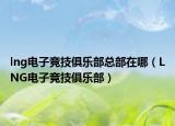 lng電子競技俱樂部總部在哪（LNG電子競技俱樂部）