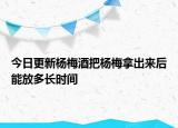 今日更新楊梅酒把楊梅拿出來后能放多長時間