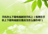 手機(jī)怎么下載電視劇到手機(jī)上（我想在手機(jī)上下載電視劇全集應(yīng)當(dāng)怎么操作呀!）