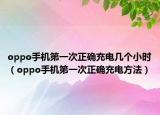 oppo手機(jī)第一次正確充電幾個小時(shí)（oppo手機(jī)第一次正確充電方法）