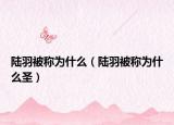 陸羽被稱為什么（陸羽被稱為什么圣）
