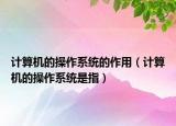 計算機(jī)的操作系統(tǒng)的作用（計算機(jī)的操作系統(tǒng)是指）