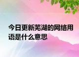 今日更新蕪湖的網(wǎng)絡(luò)用語(yǔ)是什么意思