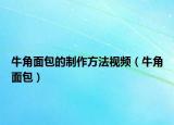 牛角面包的制作方法視頻（牛角面包）