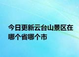 今日更新云臺(tái)山景區(qū)在哪個(gè)省哪個(gè)市