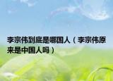 李宗偉到底是哪國(guó)人（李宗偉原來(lái)是中國(guó)人嗎）