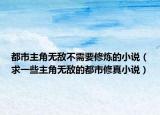 都市主角無敵不需要修煉的小說（求一些主角無敵的都市修真小說）