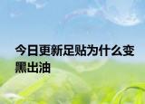 今日更新足貼為什么變黑出油