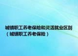 城鎮(zhèn)職工養(yǎng)老保險和靈活就業(yè)區(qū)別（城鎮(zhèn)職工養(yǎng)老保險）