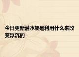 今日更新潛水艇是利用什么來改變浮沉的