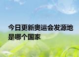 今日更新奧運(yùn)會(huì)發(fā)源地是哪個(gè)國(guó)家