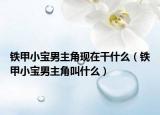 鐵甲小寶男主角現(xiàn)在干什么（鐵甲小寶男主角叫什么）