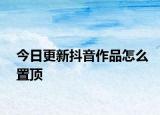 今日更新抖音作品怎么置頂