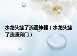 水龍頭堵了疏通神器（水龍頭堵了疏通竅門）