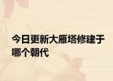 今日更新大雁塔修建于哪個(gè)朝代