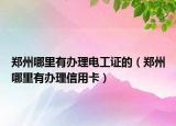 鄭州哪里有辦理電工證的（鄭州哪里有辦理信用卡）