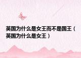 英國(guó)為什么是女王而不是國(guó)王（英國(guó)為什么是女王）