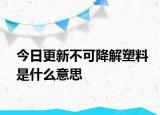 今日更新不可降解塑料是什么意思