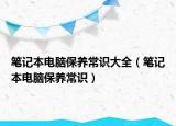 筆記本電腦保養(yǎng)常識(shí)大全（筆記本電腦保養(yǎng)常識(shí)）