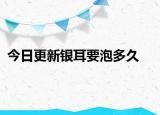 今日更新銀耳要泡多久