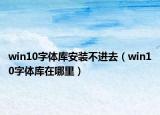 win10字體庫安裝不進(jìn)去（win10字體庫在哪里）