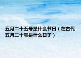 五月二十五號(hào)是什么節(jié)日（在古代五月二十號(hào)是什么日子）