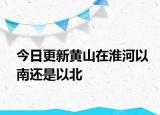 今日更新黃山在淮河以南還是以北
