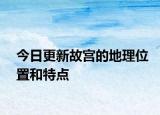 今日更新故宮的地理位置和特點