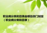 職業(yè)病分類和目錄由哪些部門制定（職業(yè)病分類和目錄）