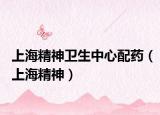 上海精神衛(wèi)生中心配藥（上海精神）