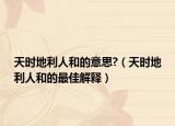 天時地利人和的意思?（天時地利人和的最佳解釋）