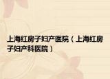 上海紅房子?jì)D產(chǎn)醫(yī)院（上海紅房子?jì)D產(chǎn)科醫(yī)院）