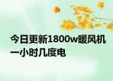 今日更新1800w暖風(fēng)機(jī)一小時幾度電