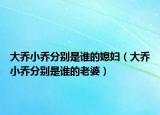 大喬小喬分別是誰(shuí)的媳婦（大喬小喬分別是誰(shuí)的老婆）