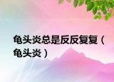 龜頭炎總是反反復(fù)復(fù)（龜頭炎）