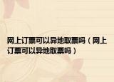 網(wǎng)上訂票可以異地取票嗎（網(wǎng)上訂票可以異地取票嗎）