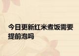 今日更新紅米煮飯需要提前泡嗎