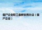 僵尸企業(yè)職工最新安置辦法（僵尸企業(yè)）