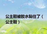 公主鞋被膠水黏住了（公主鞋）