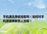 手機(jī)通訊錄能加密嗎（如何對手機(jī)通信錄聯(lián)系人加密）