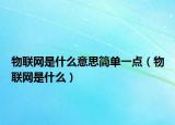 物聯(lián)網是什么意思簡單一點（物聯(lián)網是什么）