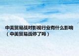 中美貿(mào)易戰(zhàn)對影視行業(yè)有什么影響（中美貿(mào)易戰(zhàn)停了嗎）