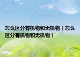 怎么區(qū)分有機(jī)物和無(wú)機(jī)物（怎么區(qū)分有機(jī)物和無(wú)機(jī)物）