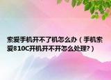 索愛手機(jī)開不了機(jī)怎么辦（手機(jī)索愛810C開機(jī)開不開怎么處理?）