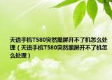 天語(yǔ)手機(jī)T580突然黑屏開不了機(jī)怎么處理（天語(yǔ)手機(jī)T580突然黑屏開不了機(jī)怎么處理）