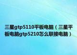 三星gtp5110平板電腦（三星平板電腦gtp5210怎么聯(lián)接電腦）