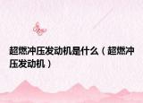 超燃沖壓發(fā)動(dòng)機(jī)是什么（超燃沖壓發(fā)動(dòng)機(jī)）