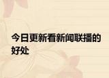 今日更新看新聞聯(lián)播的好處
