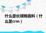什么是長(zhǎng)絨棉面料（什么是crm）