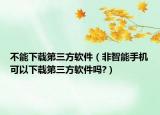 不能下載第三方軟件（非智能手機(jī)可以下載第三方軟件嗎?）